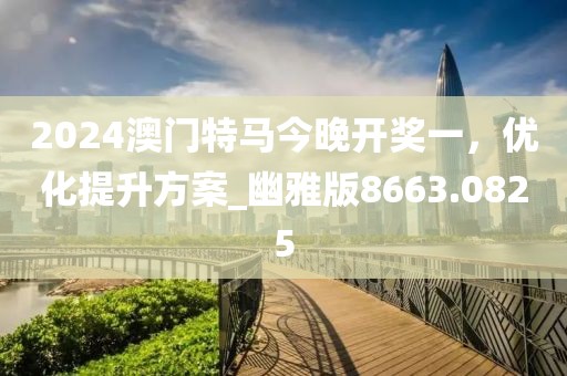2024澳門(mén)特馬今晚開(kāi)獎(jiǎng)一，優(yōu)化提升方案_幽雅版8663.0825