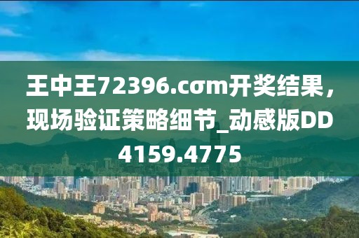 王中王72396.cσm開獎結(jié)果，現(xiàn)場驗證策略細(xì)節(jié)_動感版DD4159.4775