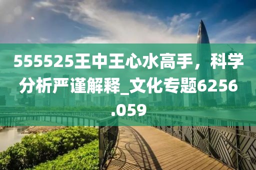 555525王中王心水高手，科學分析嚴謹解釋_文化專題6256.059