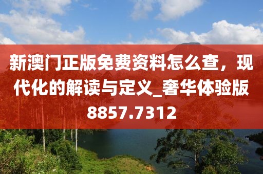 新澳門正版免費資料怎么查，現(xiàn)代化的解讀與定義_奢華體驗版8857.7312