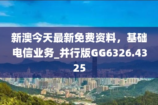 新澳今天最新免費資料，基礎(chǔ)電信業(yè)務(wù)_并行版GG6326.4325