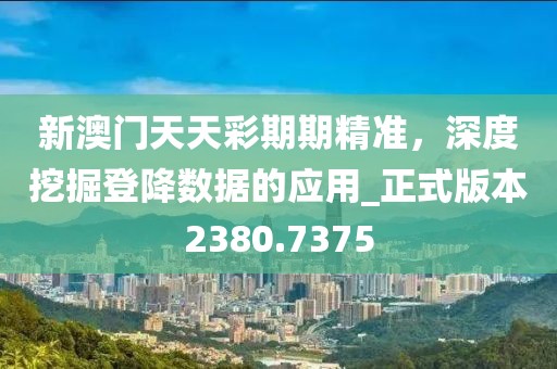 新澳門天天彩期期精準，深度挖掘登降數(shù)據(jù)的應用_正式版本2380.7375