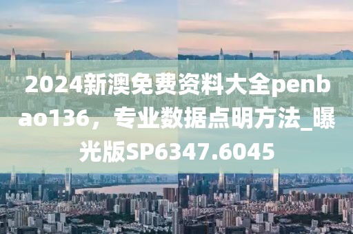 2024新澳免費(fèi)資料大全penbao136，專業(yè)數(shù)據(jù)點(diǎn)明方法_曝光版SP6347.6045