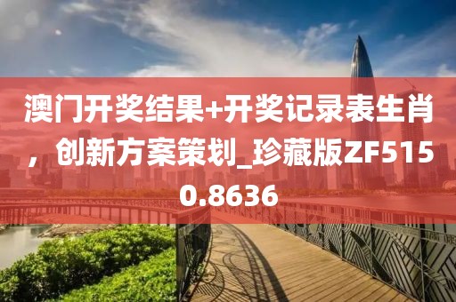 澳門(mén)開(kāi)獎(jiǎng)結(jié)果+開(kāi)獎(jiǎng)記錄表生肖，創(chuàng)新方案策劃_珍藏版ZF5150.8636