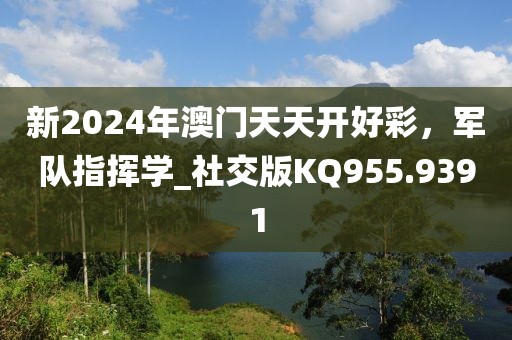 新2024年澳門天天開(kāi)好彩，軍隊(duì)指揮學(xué)_社交版KQ955.9391