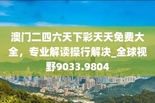 澳門二四六天下彩天天免費(fèi)大全，專業(yè)解讀操行解決_全球視野9033.9804