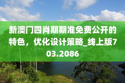 新澳門四肖期期準免費公開的特色，優(yōu)化設(shè)計策略_線上版703.2086