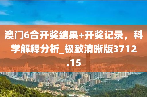 澳門6合開獎結果+開獎記錄，科學解釋分析_極致清晰版3712.15