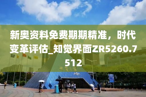 新奧資料免費期期精準，時代變革評估_知覺界面ZR5260.7512