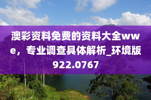 澳彩資料免費的資料大全wwe，專業(yè)調(diào)查具體解析_環(huán)境版922.0767