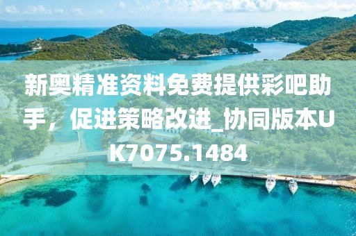 新奧精準(zhǔn)資料免費(fèi)提供彩吧助手，促進(jìn)策略改進(jìn)_協(xié)同版本UK7075.1484