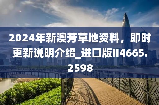 2024年新澳芳草地資料，即時更新說明介紹_進口版II4665.2598