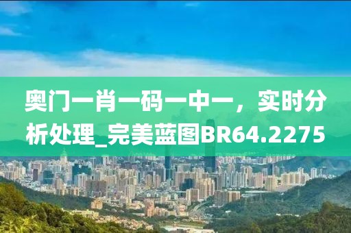 奧門(mén)一肖一碼一中一，實(shí)時(shí)分析處理_完美藍(lán)圖BR64.2275