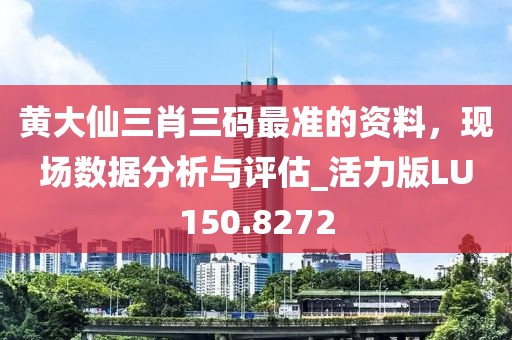 黃大仙三肖三碼最準(zhǔn)的資料，現(xiàn)場(chǎng)數(shù)據(jù)分析與評(píng)估_活力版LU150.8272