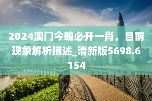 2024澳門今晚必開(kāi)一肖，目前現(xiàn)象解析描述_清新版5698.6154