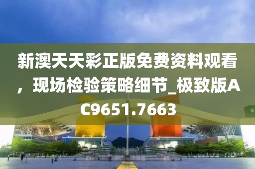 新澳天天彩正版免費資料觀看，現(xiàn)場檢驗策略細節(jié)_極致版AC9651.7663