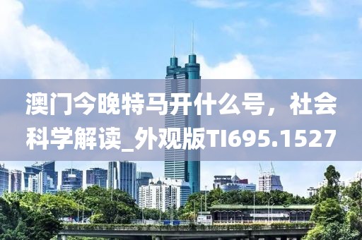 澳門今晚特馬開什么號，社會科學(xué)解讀_外觀版TI695.1527