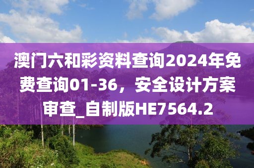 澳門六和彩資料查詢2024年免費查詢01-36，安全設(shè)計方案審查_自制版HE7564.2