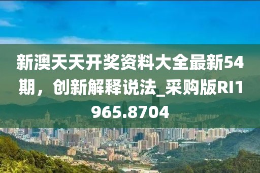 新澳天天開獎(jiǎng)資料大全最新54期，創(chuàng)新解釋說法_采購版RI1965.8704