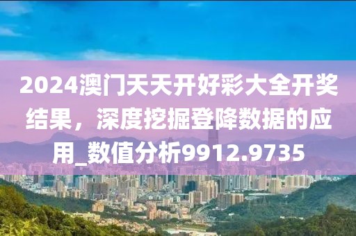 2024澳門天天開好彩大全開獎結(jié)果，深度挖掘登降數(shù)據(jù)的應用_數(shù)值分析9912.9735