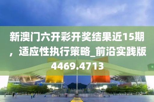 新澳門六開彩開獎(jiǎng)結(jié)果近15期，適應(yīng)性執(zhí)行策略_前沿實(shí)踐版4469.4713