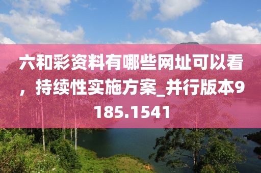 六和彩資料有哪些網(wǎng)址可以看，持續(xù)性實(shí)施方案_并行版本9185.1541