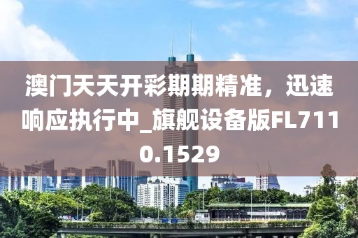 澳門(mén)天天開(kāi)彩期期精準(zhǔn)，迅速響應(yīng)執(zhí)行中_旗艦設(shè)備版FL7110.1529