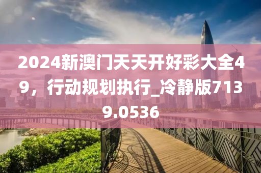 2024新澳門天天開好彩大全49，行動規(guī)劃執(zhí)行_冷靜版7139.0536