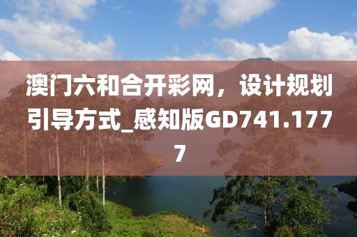 澳門六和合開彩網(wǎng)，設(shè)計規(guī)劃引導(dǎo)方式_感知版GD741.1777