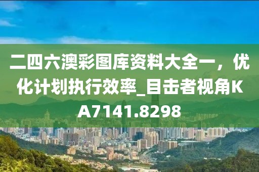 二四六澳彩圖庫資料大全一，優(yōu)化計劃執(zhí)行效率_目擊者視角KA7141.8298
