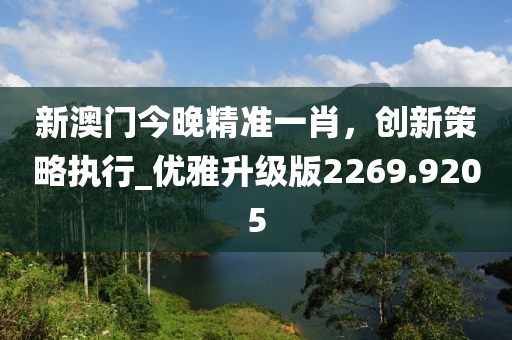 新澳門今晚精準(zhǔn)一肖，創(chuàng)新策略執(zhí)行_優(yōu)雅升級(jí)版2269.9205
