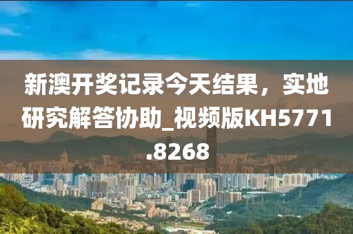 新澳開獎記錄今天結(jié)果，實地研究解答協(xié)助_視頻版KH5771.8268