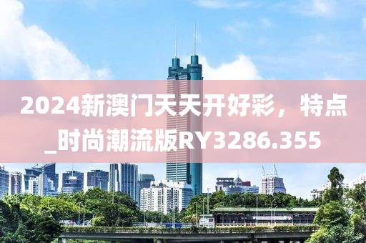 2024新澳門天天開好彩，特點_時尚潮流版RY3286.355