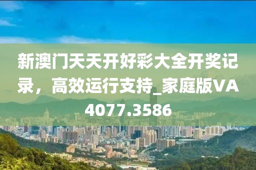 新澳門天天開好彩大全開獎記錄，高效運行支持_家庭版VA4077.3586