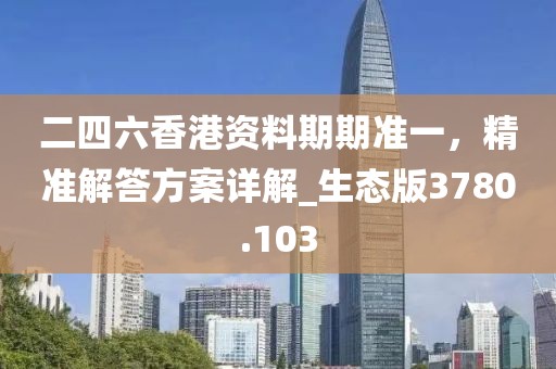 二四六香港資料期期準(zhǔn)一，精準(zhǔn)解答方案詳解_生態(tài)版3780.103