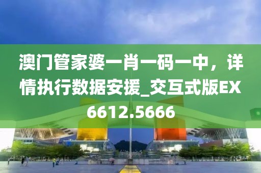 澳門(mén)管家婆一肖一碼一中，詳情執(zhí)行數(shù)據(jù)安援_交互式版EX6612.5666