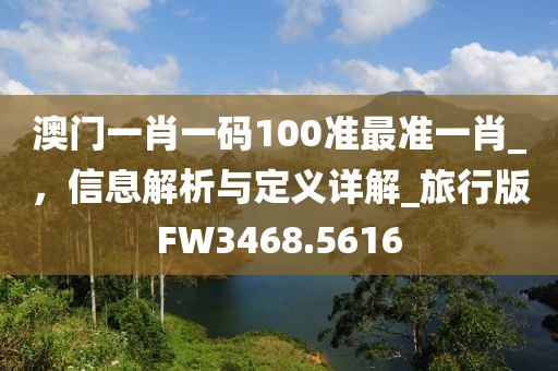 澳門一肖一碼100準(zhǔn)最準(zhǔn)一肖_，信息解析與定義詳解_旅行版FW3468.5616
