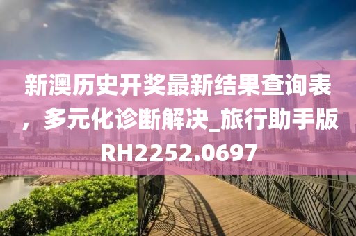 新澳歷史開獎最新結(jié)果查詢表，多元化診斷解決_旅行助手版RH2252.0697