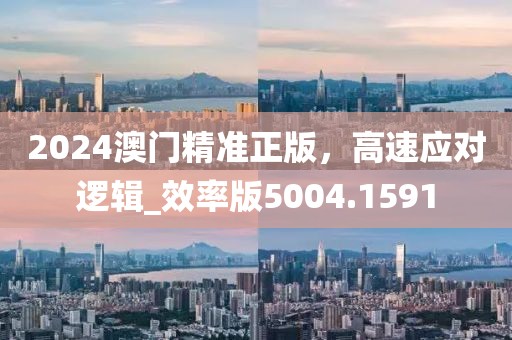 2024澳門精準正版，高速應(yīng)對邏輯_效率版5004.1591