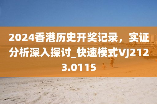 2024香港歷史開獎記錄，實證分析深入探討_快速模式VJ2123.0115