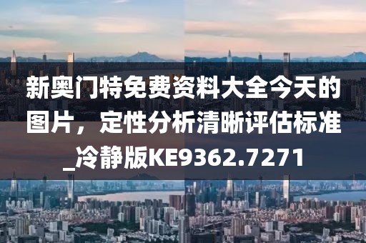 新奧門特免費(fèi)資料大全今天的圖片，定性分析清晰評(píng)估標(biāo)準(zhǔn)_冷靜版KE9362.7271