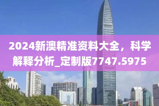 2024新澳精準資料大全，科學解釋分析_定制版7747.5975