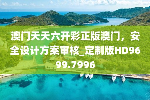 澳門天天六開彩正版澳門，安全設(shè)計(jì)方案審核_定制版HD9699.7996