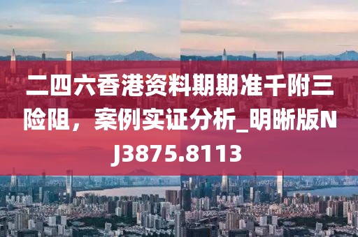 二四六香港資料期期準(zhǔn)千附三險阻，案例實證分析_明晰版NJ3875.8113