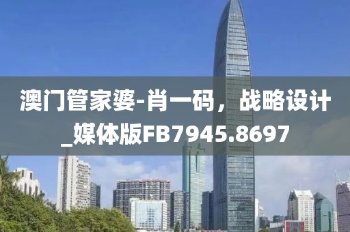 澳門(mén)管家婆-肖一碼，戰(zhàn)略設(shè)計(jì)_媒體版FB7945.8697