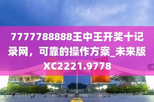 7777788888王中王開(kāi)獎(jiǎng)十記錄網(wǎng)，可靠的操作方案_未來(lái)版XC2221.9778