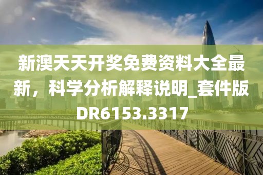 新澳天天開獎(jiǎng)免費(fèi)資料大全最新，科學(xué)分析解釋說明_套件版DR6153.3317