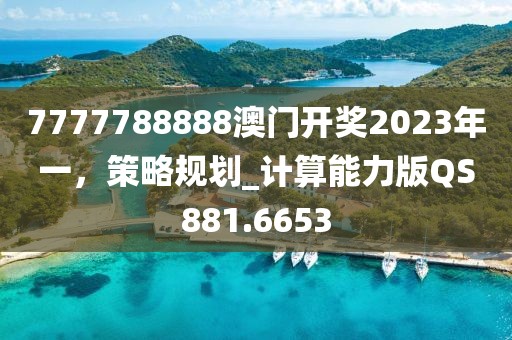 7777788888澳門開獎(jiǎng)2023年一，策略規(guī)劃_計(jì)算能力版QS881.6653