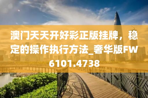 澳門天天開好彩正版掛牌，穩(wěn)定的操作執(zhí)行方法_奢華版FW6101.4738