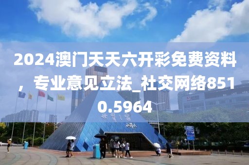 2024澳門天天六開彩免費(fèi)資料，專業(yè)意見立法_社交網(wǎng)絡(luò)8510.5964